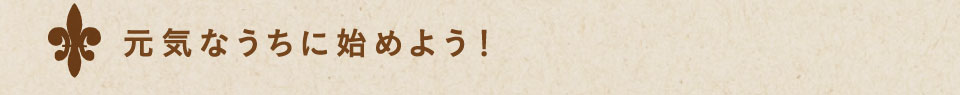 元気なうちに始めよう！