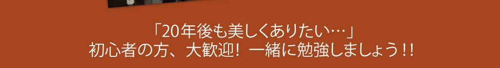 「20年後も美しくありたい・・・」　初心者の方、大歓迎！一緒に勉強しましょう！！