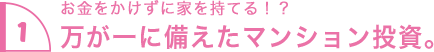 1.お金をかけずに家を持てる！？ 万が一に備えたマンション投資。