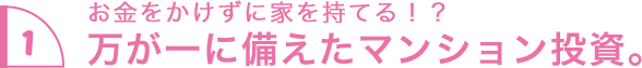 1.お金をかけずに家を持てる！？ 万が一に備えたマンション投資。