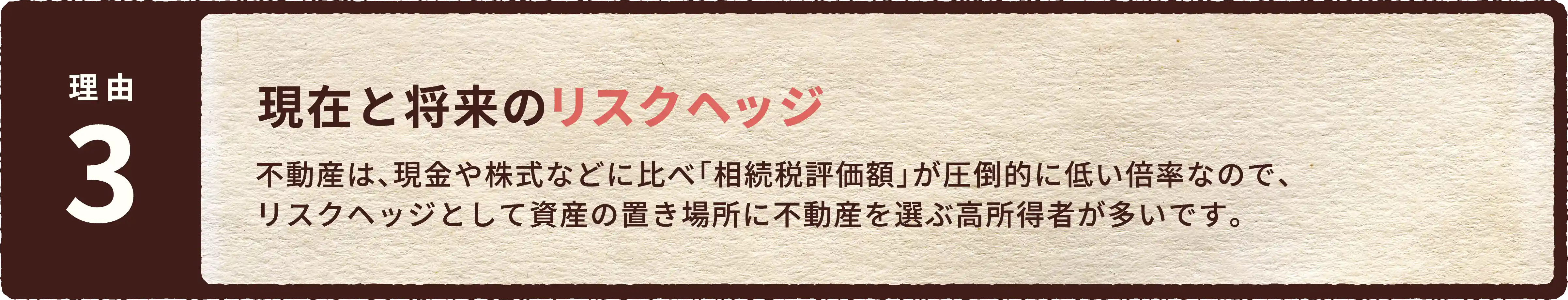 現在と将来のリスクヘッジ。不動産は、現金や株式などに比べ「相続税評価額」が圧倒的に低い倍率なので、リスクヘッジとして資産の置き場所に不動産を選ぶ高所得者が多いです。