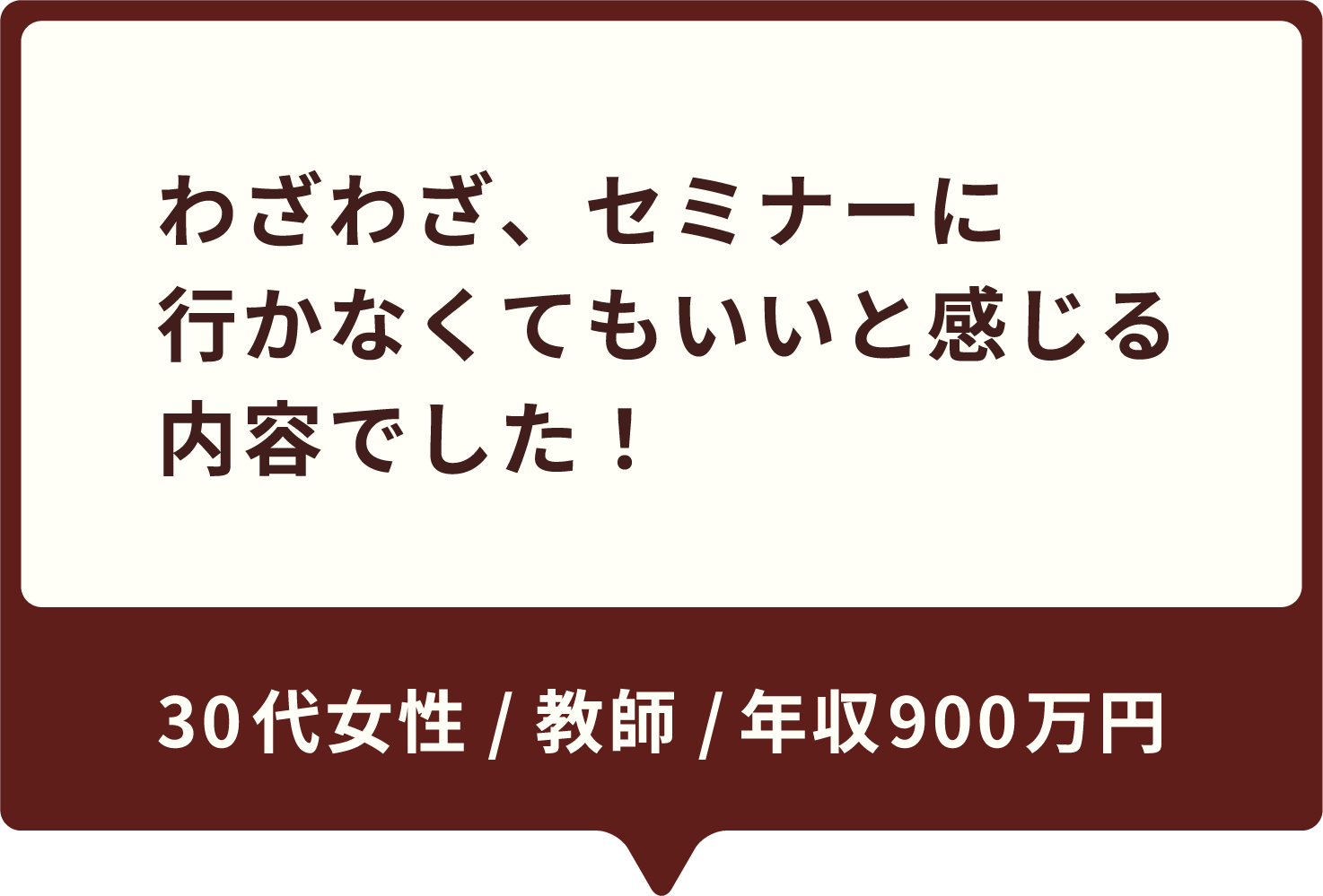 わざわざ、セミナーに行かなくてもいいと感じる内容でした！30代女性 / 教師 / 年収600万円