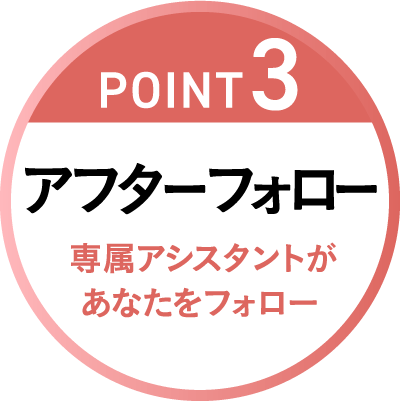 POINT3 アフターフォロー 専属アシスタントがあなたをフォロー