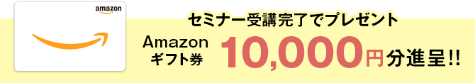 セミナー受講完了でプレゼント Amazonギフト券 10,000円分進呈!!