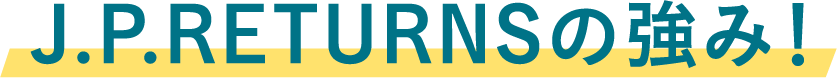 J.P.RETURNSの強み!