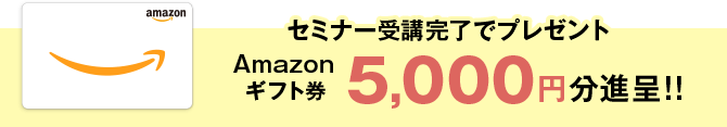 セミナー受講完了でプレゼント Amazonギフト券 5,000円分進呈!!