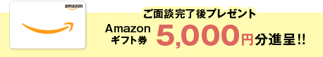 ご面談完了後プレゼント Amazonギフト券 5,000円分進呈!!