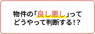 物件の「良し悪し」ってどうやって判断する！？