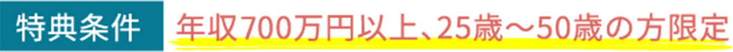 特典条件 年収700万円以上、25歳～50歳の方限定